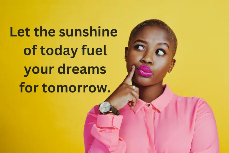 Let the sunshine of today fuel your dreams for tomorrow.