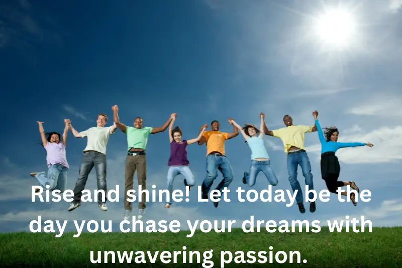 Rise and shine! Let today be the day you chase your dreams with unwavering passion. 