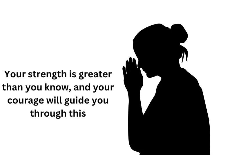 Your strength is greater than you know, and your courage will guide you through this